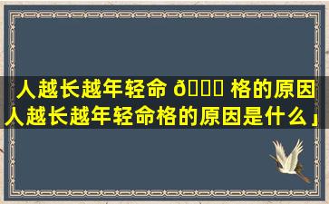 人越长越年轻命 🐛 格的原因「人越长越年轻命格的原因是什么」